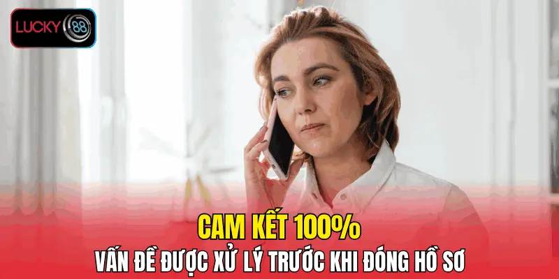 Cam kết 100% vấn đề được xử lý trước khi đóng hồ sơ Cam kết 100% vấn đề được xử lý trước khi đóng hồ sơ