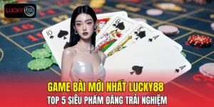 Game Bài Mới Nhất LUCKY88 - Top 5 Siêu Phẩm Đáng Trải Nghiệm